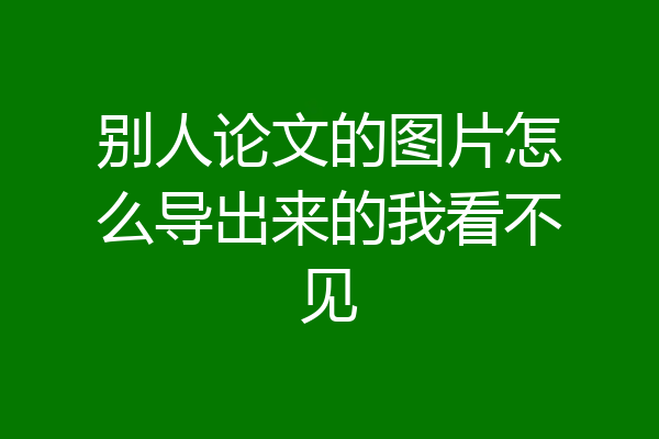 别人论文的图片怎么导出来的我看不见