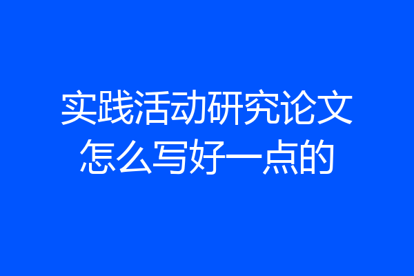 实践活动研究论文怎么写好一点的