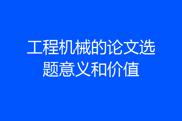 工程机械的论文选题意义和价值