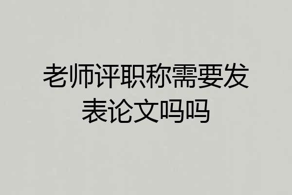 老师评职称需要发表论文吗吗