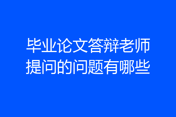 毕业论文答辩老师提问的问题有哪些
