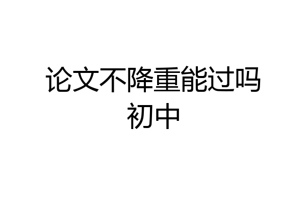 论文不降重能过吗初中