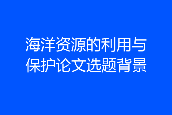 海洋资源的利用与保护论文选题背景