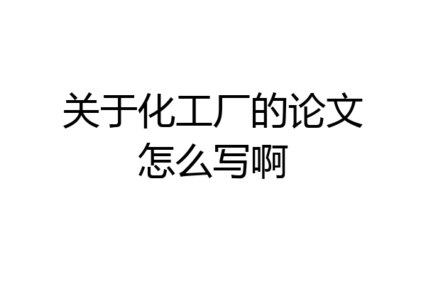 关于化工厂的论文怎么写啊