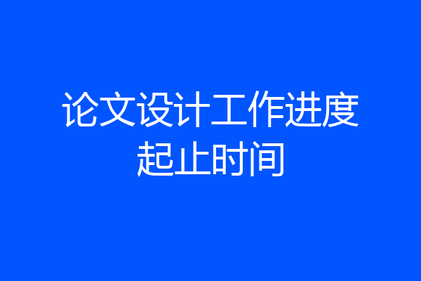 论文设计工作进度起止时间