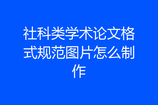 社科类学术论文格式规范图片怎么制作