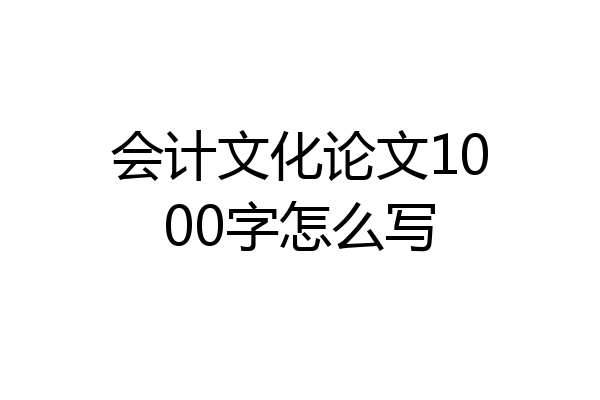 会计文化论文1000字怎么写