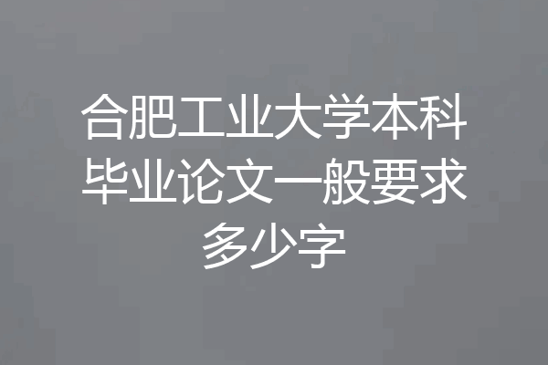 合肥工业大学本科毕业论文一般要求多少字