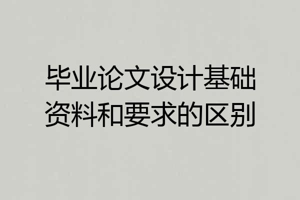 毕业论文设计基础资料和要求的区别