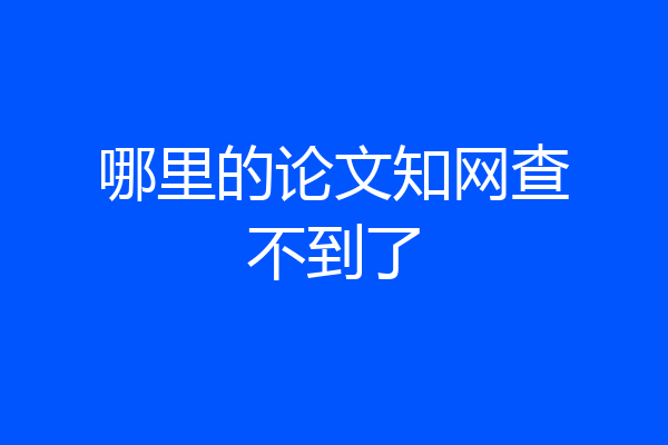 哪里的论文知网查不到了