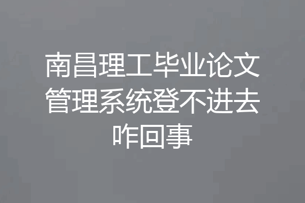 南昌理工毕业论文管理系统登不进去咋回事