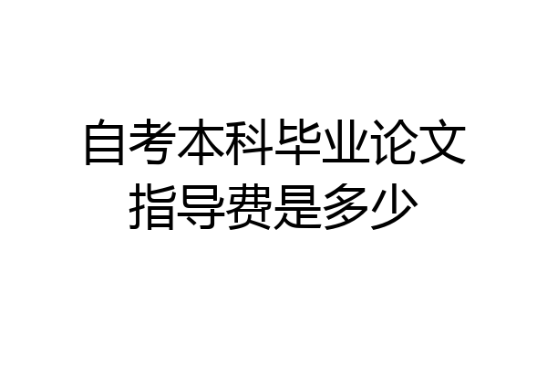 自考本科毕业论文指导费是多少