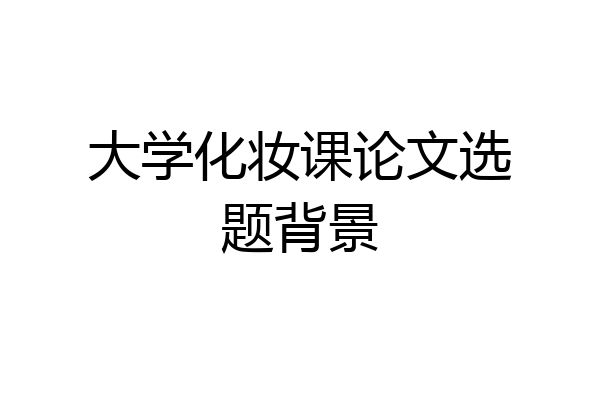 大学化妆课论文选题背景