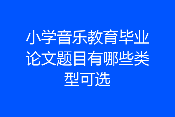 小学音乐教育毕业论文题目有哪些类型可选