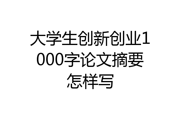 大学生创新创业1000字论文摘要怎样写