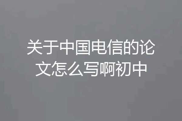 关于中国电信的论文怎么写啊初中