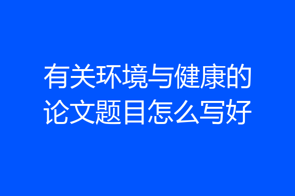 有关环境与健康的论文题目怎么写好