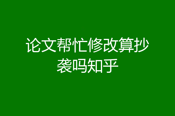 论文帮忙修改算抄袭吗知乎