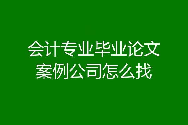 会计专业毕业论文案例公司怎么找