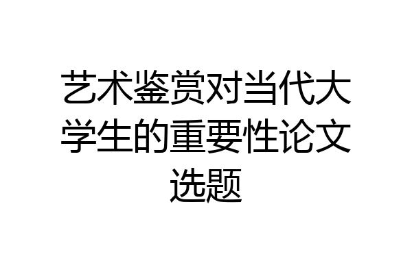 艺术鉴赏对当代大学生的重要性论文选题