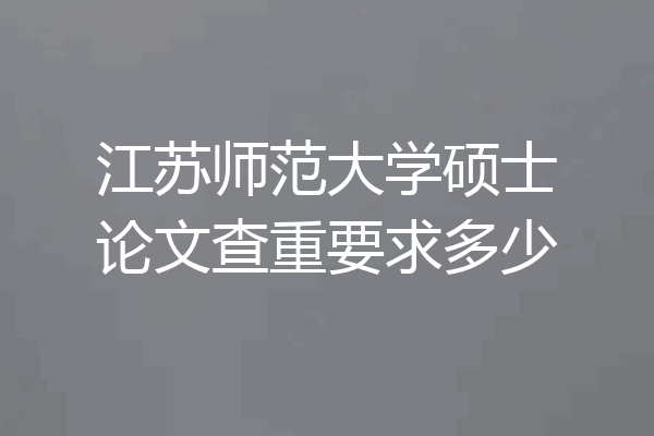江苏师范大学硕士论文查重要求多少