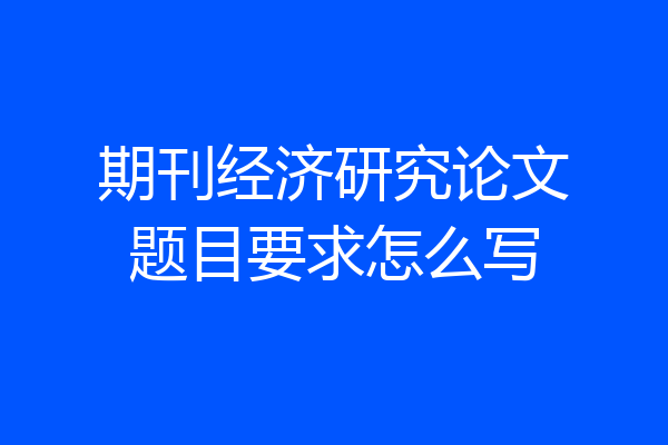 期刊经济研究论文题目要求怎么写