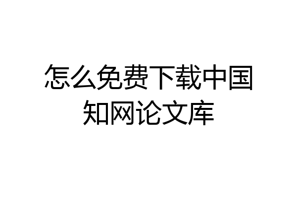 怎么免费下载中国知网论文库