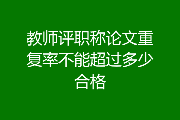 教师评职称论文重复率不能超过多少合格