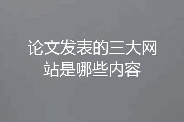 论文发表的三大网站是哪些内容