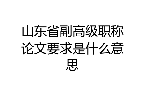 山东省副高级职称论文要求是什么意思