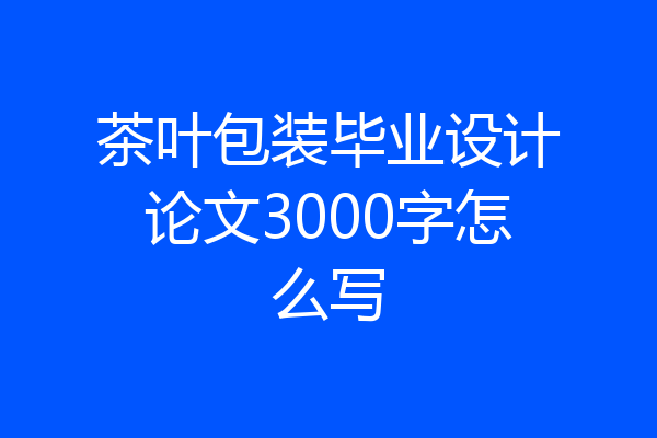 茶叶包装毕业设计论文3000字怎么写