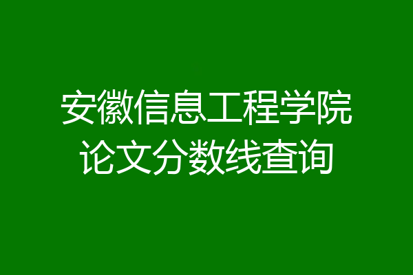 安徽信息工程学院论文分数线查询
