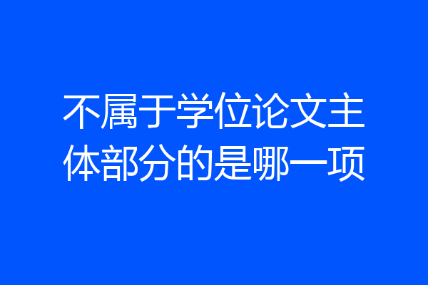 不属于学位论文主体部分的是哪一项