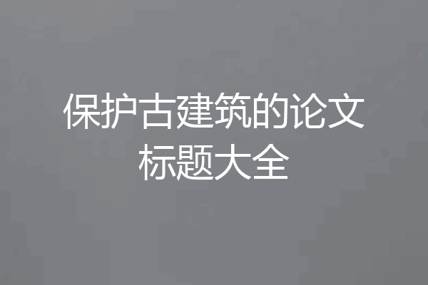 保护古建筑的论文标题大全