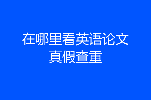 在哪里看英语论文真假查重