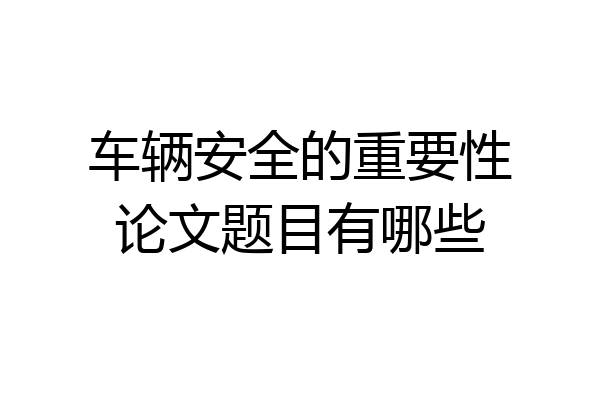 车辆安全的重要性论文题目有哪些