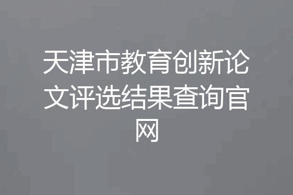 天津市教育创新论文评选结果查询官网