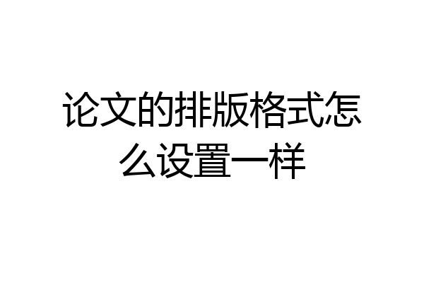 论文的排版格式怎么设置一样