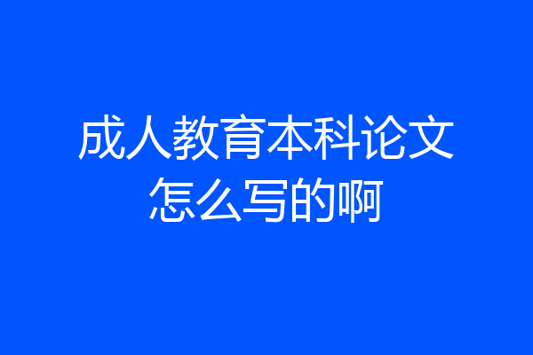 成人教育本科论文怎么写的啊