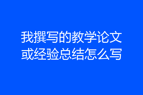 我撰写的教学论文或经验总结怎么写