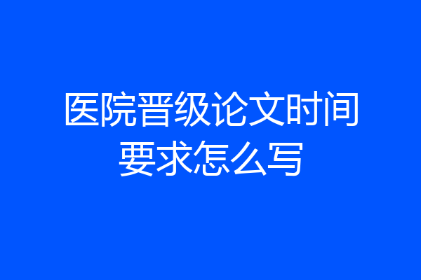 医院晋级论文时间要求怎么写
