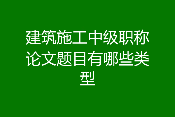 建筑施工中级职称论文题目有哪些类型