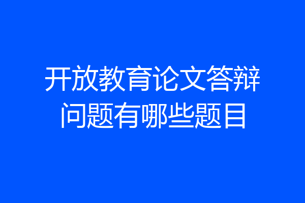 开放教育论文答辩问题有哪些题目
