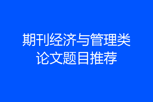 期刊经济与管理类论文题目推荐