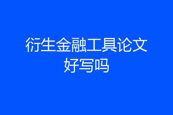 衍生金融工具论文好写吗