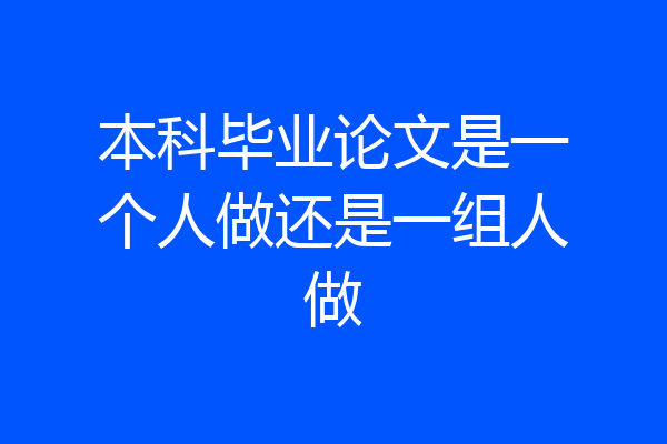 本科毕业论文是一个人做还是一组人做