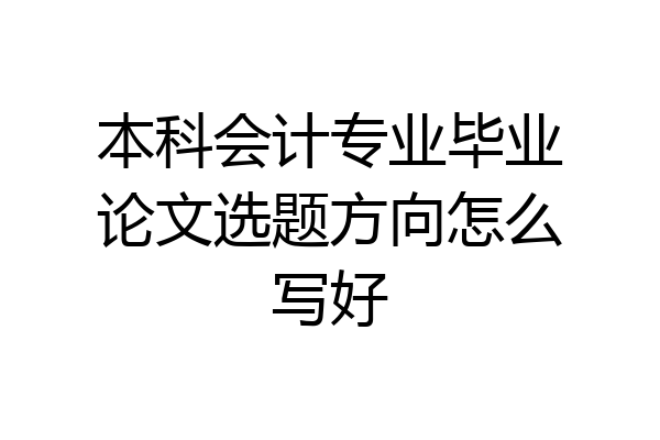 本科会计专业毕业论文选题方向怎么写好