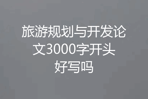 旅游规划与开发论文3000字开头好写吗