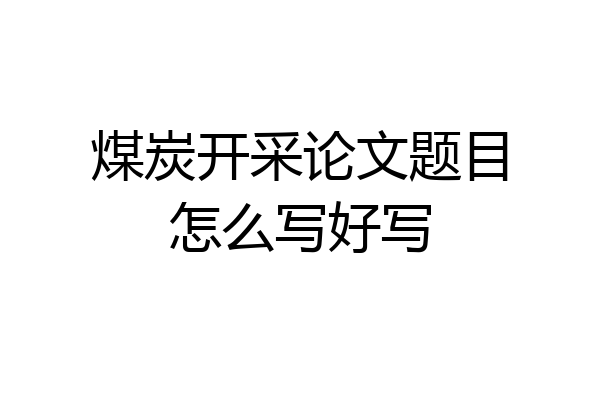 煤炭开采论文题目怎么写好写