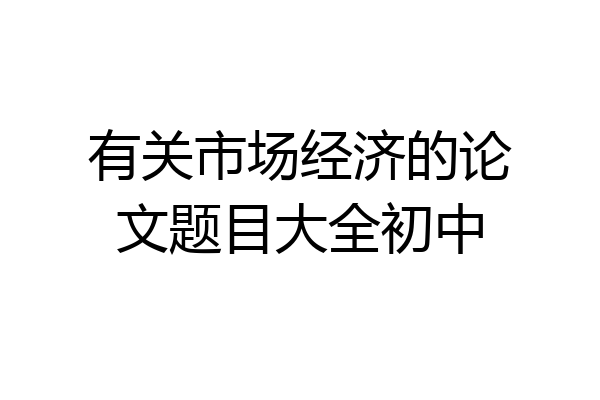 有关市场经济的论文题目大全初中